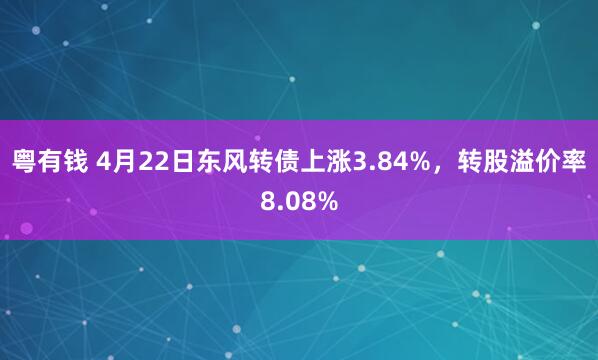 粤有钱 4月22日东风转债上涨3.84%，转股溢价率8.08%