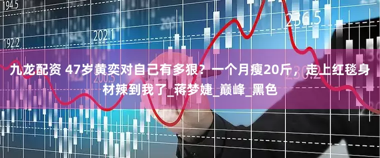 九龙配资 47岁黄奕对自己有多狠？一个月瘦20斤，走上红毯身材辣到我了_蒋梦婕_巅峰_黑色