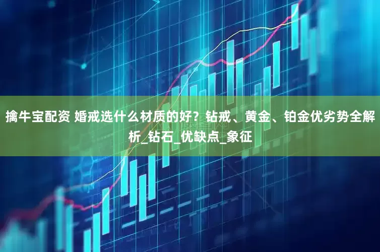 擒牛宝配资 婚戒选什么材质的好？钻戒、黄金、铂金优劣势全解析_钻石_优缺点_象征