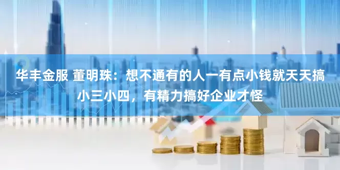 华丰金服 董明珠：想不通有的人一有点小钱就天天搞小三小四，有精力搞好企业才怪