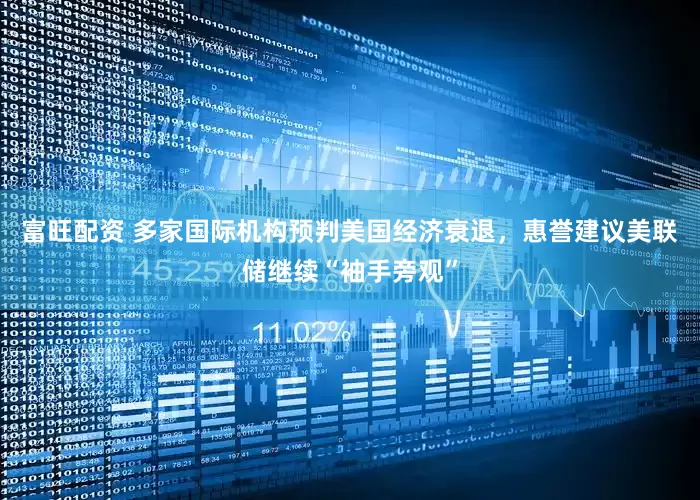 富旺配资 多家国际机构预判美国经济衰退，惠誉建议美联储继续“袖手旁观”