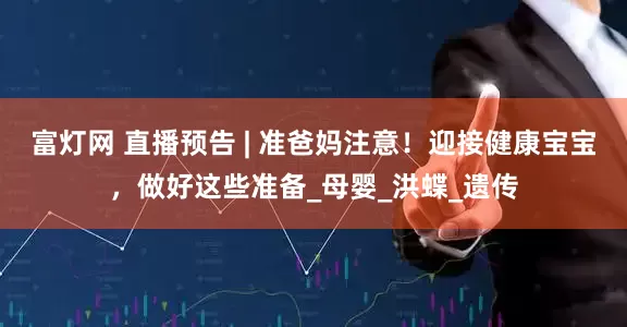 富灯网 直播预告 | 准爸妈注意！迎接健康宝宝，做好这些准备_母婴_洪蝶_遗传