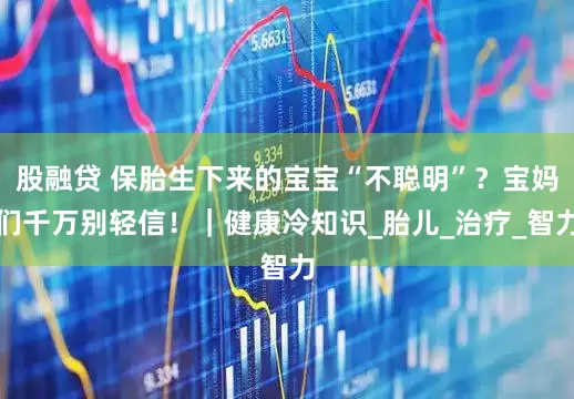 股融贷 保胎生下来的宝宝“不聪明”？宝妈们千万别轻信！｜健康冷知识_胎儿_治疗_智力