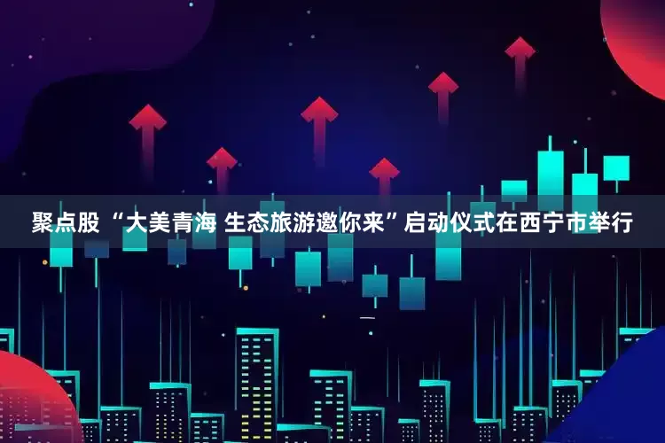 聚点股 “大美青海 生态旅游邀你来”启动仪式在西宁市举行