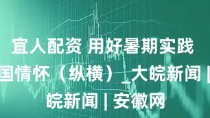 宜人配资 用好暑期实践 砥砺爱国情怀（纵横）_大皖新闻 | 安徽网