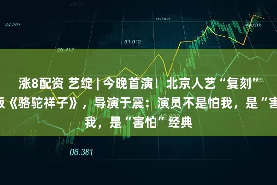 涨8配资 艺绽 | 今晚首演！北京人艺“复刻”1957年版《骆驼祥子》，导演于震：演员不是怕我，是“害怕”经典