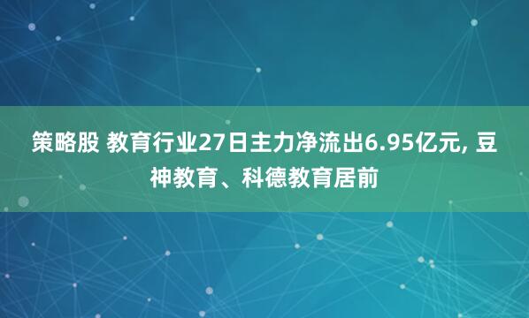 策略股 教育行业27日主力净流出6.95亿元, 豆神教育、科德教育居前