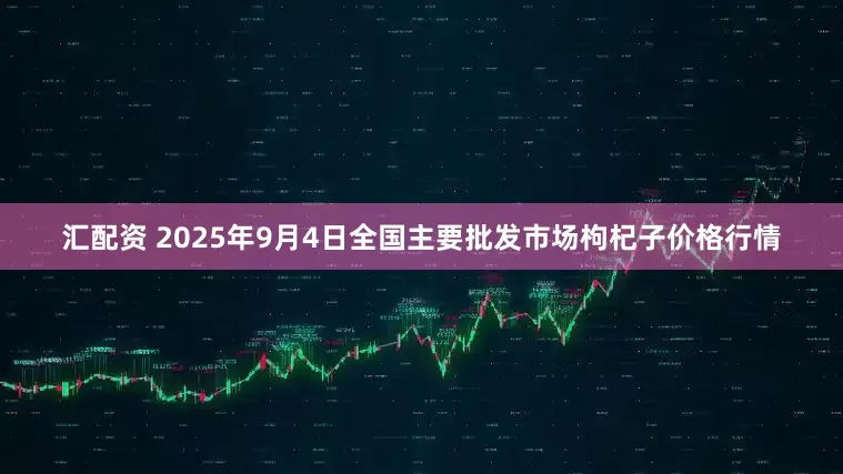 汇配资 2025年9月4日全国主要批发市场枸杞子价格行情