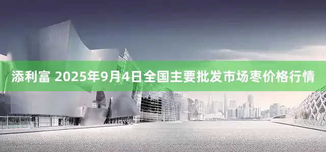 添利富 2025年9月4日全国主要批发市场枣价格行情