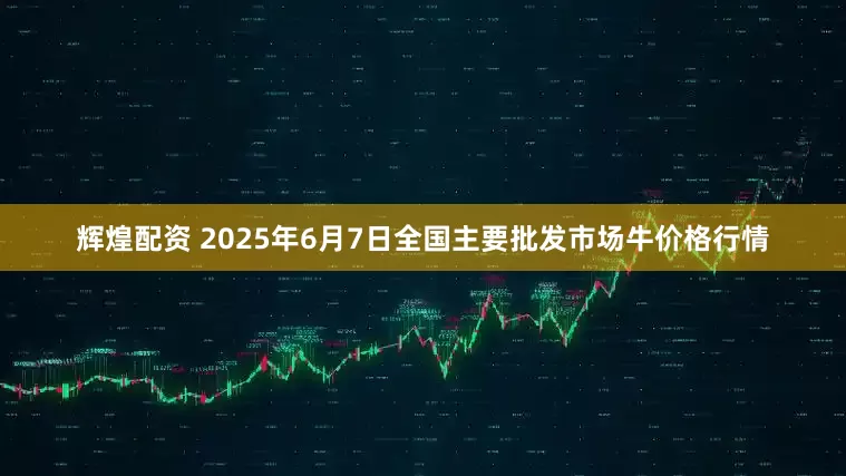 辉煌配资 2025年6月7日全国主要批发市场牛价格行情