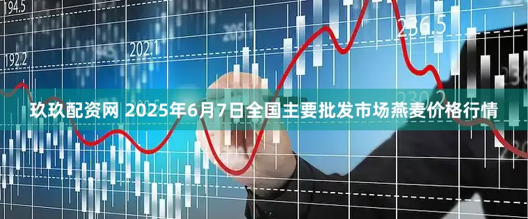 玖玖配资网 2025年6月7日全国主要批发市场燕麦价格行情