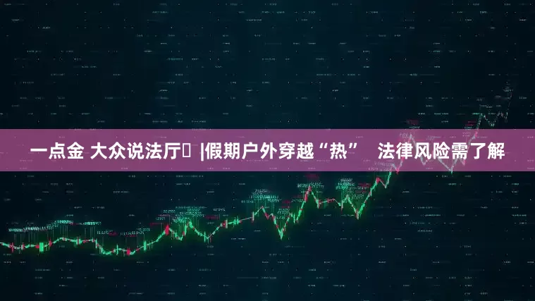 一点金 大众说法厅㊺|假期户外穿越“热”   法律风险需了解