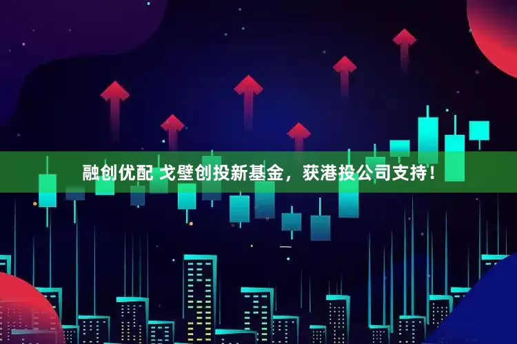 融创优配 戈壁创投新基金，获港投公司支持！
