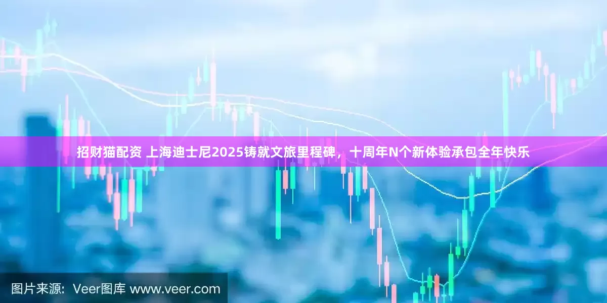 招财猫配资 上海迪士尼2025铸就文旅里程碑，十周年N个新体验承包全年快乐