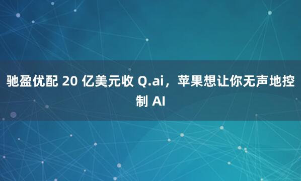 驰盈优配 20 亿美元收 Q.ai，苹果想让你无声地控制 AI