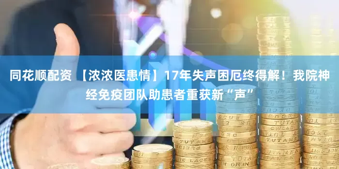 同花顺配资 【浓浓医患情】17年失声困厄终得解！我院神经免疫团队助患者重获新“声”