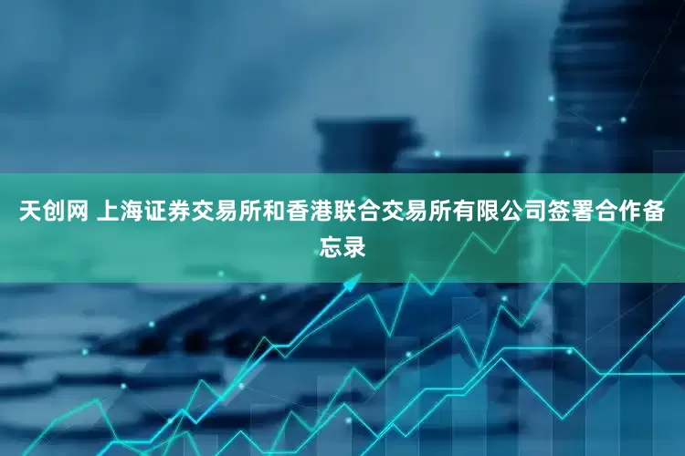 天创网 上海证券交易所和香港联合交易所有限公司签署合作备忘录