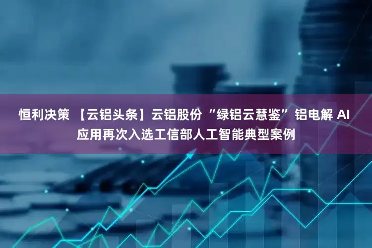 恒利决策 【云铝头条】云铝股份 “绿铝云慧鉴” 铝电解 AI 应用再次入选工信部人工智能典型案例